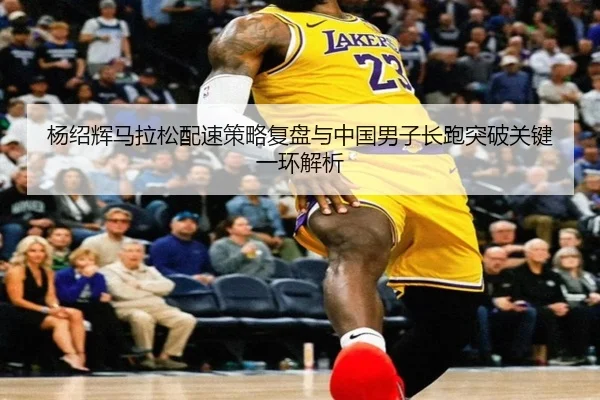 杨绍辉马拉松配速策略复盘与中国男子长跑突破关键一环解析